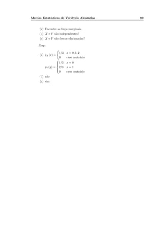 Médias Estatísticas de Variáveis Aleatórias 89
(a) Encontre as fmps marginais.
(b) X e Y são independentes?
(c) X e Y são descorrelacionadas?
Resp:
(a) pX (x) =
1/3 x = 0, 1, 2
0 caso contrário
pY (y) =



1/3 x = 0
2/3 x = 1
0 caso contrário
(b) não
(c) sim
 