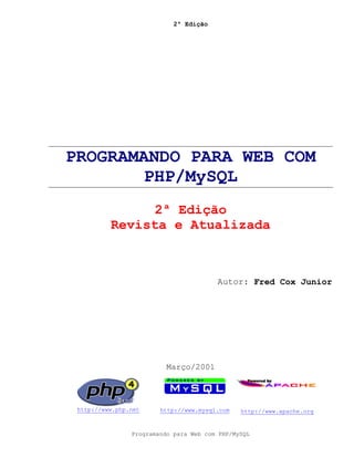 2ª Edição




PROGRAMANDO PARA WEB COM
        PHP/MySQL
                2ª Edição
          Revista e Atualizada



                                        Autor: Fred Cox Junior




                          Março/2001




 http://www.php.net     http://www.mysql.com   http://www.apache.org


                Programando para Web com PHP/MySQL
 