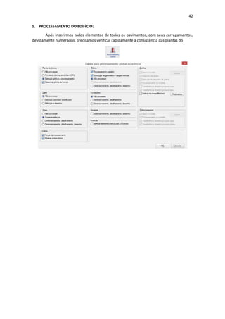 42
5. PROCESSAMENTO DO EDIFÍCIO:
Após inserirmos todos elementos de todos os pavimentos, com seus carregamentos,
devidamente numerados, precisamos verificar rapidamente a consistência das plantas do
 