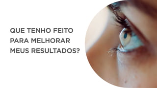 QUE TENHO FEITO
PARA MELHORAR
MEUS RESULTADOS?
 
