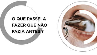 O QUE PASSEI A
FAZER QUE NÃO
FAZIA ANTES ?
 