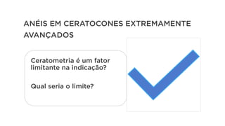 Ceratometria é um fator
limitante na indicação?
Qual seria o limite?
ANÉIS EM CERATOCONES EXTREMAMENTE
AVANÇADOS
 