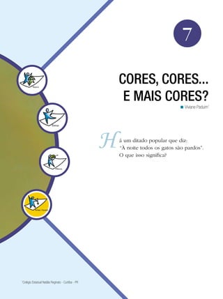 Arte




                                                                                 7

                                                     CORES, CORES...
                                                      E MAIS CORES?
                                                                                < Viviane Paduim1




                                                     á um ditado popular que diz:
                                                     “À noite todos os gatos são pardos”.
                                                     O que isso significa?




1
 Colégio Estadual Natália Reginato - Curitiba - PR

                                                                    Cores, cores... E mais cores? 113
 