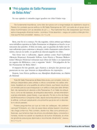 Arte

z “Pré-julgados do Salão Paranaense
  de Belas Artes”
   Na sua opinião é estranho jogar quadros no chão? Então veja:


      “De fundamental importância, como fator de ruptura com a longa tradição do objetivismo visual no
 Paraná, foi o protesto que se verificou no XIV Salão Paranaense de 1957, por parte de um grupo de ar-
 tistas inconformados com as decisões do júri (...). Paul Garfunkel ficou tão exasperado que minutos
 após a inauguração oficial da mostra – ocorrida a 19 de dezembro – rasgou em público a Menção Hon-
 rosa que lhe fora concedida”. (Referência, v. 32, nº 12, p. 46)


    Bem, este foi só o começo. No dia seguinte, vários artistas que tinham
seus trabalhos expostos no Salão Paranaense se dirigiram ao local e os ar-
rancaram das paredes. A fúria era tanta, que os guardas do Salão não fo-
ram suficientes para contornar a situação, então chamaram outros funcio-
nários, mas já era tarde, os quadros já estavam jogados no chão.
    Não fosse isso o suficiente, alguns artistas como Paul Garfunkel
(Menção Honrosa), Fernando Velloso, Loio Pércio e Thomaz Walters-
teiner (Menção Honrosa) retiraram suas obras do Salão e as expuseram
no saguão da Biblioteca, com o seguinte “título”: “Pré-julgados do Sa-
lão Paranaense de Belas Artes”.
    O impacto foi tão grande, que chamou a atenção das pessoas que
passavam na rua, que lotaram as dependências da exposição.
    Depois, Loio Pércio publicou seu Manifesto Modernista, no Diário
do Paraná:

      “Este XIV Salão Paranaense de Belas Artes anulou, por completo, todos os
 esforços despendidos pelos artistas e críticos conscientes nos salões ante-
 riores. Assaltado por uma quadrilha de velhos imbecis, que fizeram da pintura
 um remédio para as suas enxaquecas e um artifício a mais para obter dinheiro
 fácil, não representa em absoluto a Arte Paranaense. É um Salão de antiquá-
 rios e, como se não bastasse, de antiquários desonestos. Jamais entenderam
 e jamais entenderão, esses fósseis, o que seja arte. Por isto no Ano da Graça
 de Mil Novecentos e Cinqüenta e Sete, depois da bomba atômica e do satéli-
 te artificial, continuam perpetuando uma pinturinha que já era ruim e desones-
 ta no século passado.
      Poderia perguntar-lhes por que ao invés de cadilaques, não preferem
 carroças? Entretanto, só o fato de esses falsos artistas fazerem má pintura
 não chega a irritar-nos. Pelo contrário, diverte-nos. Mas como pintores pro-
 fissionais, que tentamos fazer da pintura uma atividade digna, consciente e
 honesta, revolta-nos assistir ao espetáculo da burrice oficializada, ao show
 da ignorância presunçosa diplomada e reconhecida oficialmente”. (Referência,
 Vol. 3, nº 12, p. 47)


                                                                          Arte do Paraná ou Arte no Paraná 251
 
