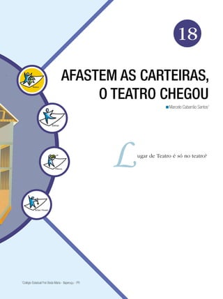 Arte




                                                                          18

                                  AFASTEM AS CARTEIRAS,
                                       O TEATRO CHEGOU
                                                                   <Marcelo Cabarrão Santos1




                                                     ugar de Teatro é só no teatro?




1
 Colégio Estadual Frei Beda Maria - Itaperuçu - PR

                                                       Afastem as carteiras, o Teatro chegou 289
 