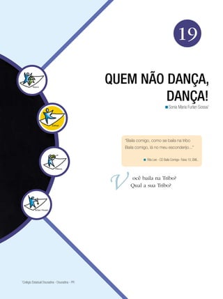 Arte




                                                                                      19

                                               QUEM NÃO DANÇA,
                                                        DANÇA!
                                                                           <Sonia Maria Furlan Sossai1




                                                 “Baila comigo, como se baila na tribo
                                                 Baila comigo, lá no meu esconderijo...”

                                                           < Rita Lee - CD Baila Comigo- Faixa 10, EML.




                                                    ocê baila na Tribo?
                                                    Qual a sua Tribo?




1
 Colégio Estadual Douradina - Douradina - PR

                                                                           Quem não dança, dança! 303
 