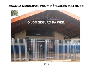ESCOLA MUNICIPAL PROFº HÉRCULES MAYMONE




         O USO SEGURO DA WEB.




                  2012
 