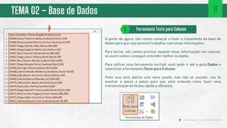 TEMA 02 – Base de Dados
A partir de agora, nós vamos começar a fazer o tratamento da base de
dados para que seja possível trabalhar com essas informações.
Para iniciar, nós vamos precisar separar essas informações em colunas,
só assim vamos conseguir entender melhor os dados.
Para utilizar essa ferramenta incrível, você pode ir até a guia Dados e
selecionar a ferramenta Texto para Colunas.
Feito isso será aberta uma nova janela, mas não se assuste, vou te
mostrar o passo a passo para que você entenda como fazer essa
transformação de forma rápida e eficiente.
Ferramenta Texto para Colunas
1
11
 