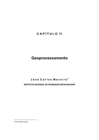 C A P Í T U L O 11




                          Geoprocessamento




                          J o s é C a r l o s M o r e i r a1
                INSTITUTO NACIONAL DE PESQUISAS ESPACIAIS-INPE




1
    moreira@dpi.inpe.br
 