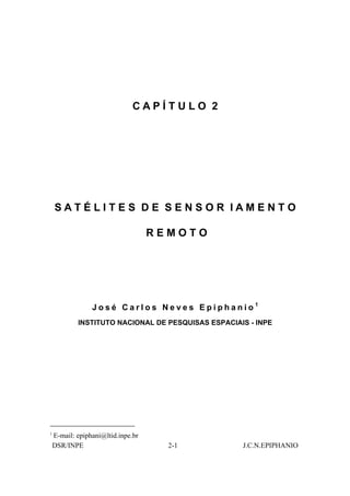 CAPÍTULO 2




    SATÉLITES DE SENSOR IAMENTO

                                    REMOTO




                 José Carlos Neves Epiphanio1
            INSTITUTO NACIONAL DE PESQUISAS ESPACIAIS - INPE




1
    E-mail: epiphani@ltid.inpe.br
    DSR/INPE                          2-1           J.C.N.EPIPHANIO
 