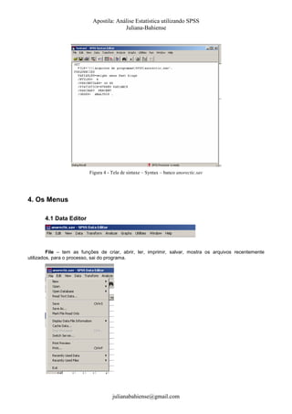 Apostila: Análise Estatística utilizando SPSS
Juliana-Bahiense

Figura 4 - Tela de sintaxe – Syntax – banco anorectic.sav

4. Os Menus
4.1 Data Editor

File – tem as funções de criar, abrir, ler, imprimir, salvar, mostra os arquivos recentemente
utilizados, para o processo, sai do programa.

julianabahiense@gmail.com

 
