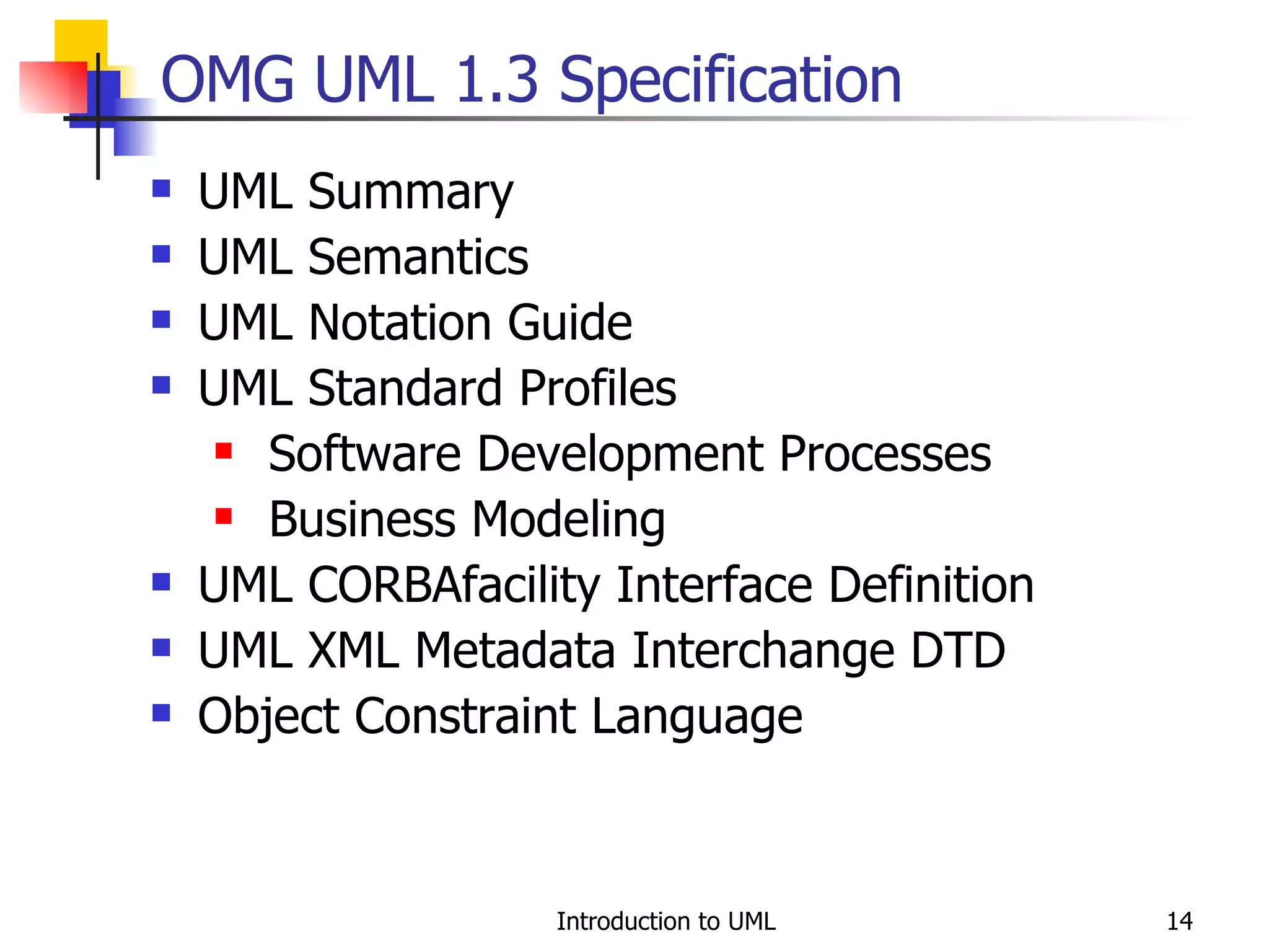 OMG UML 1.3 Specification UML Summary UML Semantics UML Notation Guide UML Standard Profiles Software Development Processes Business Modeling UML CORBAfacility Interface Definition UML XML Metadata Interchange DTD Object Constraint Language 