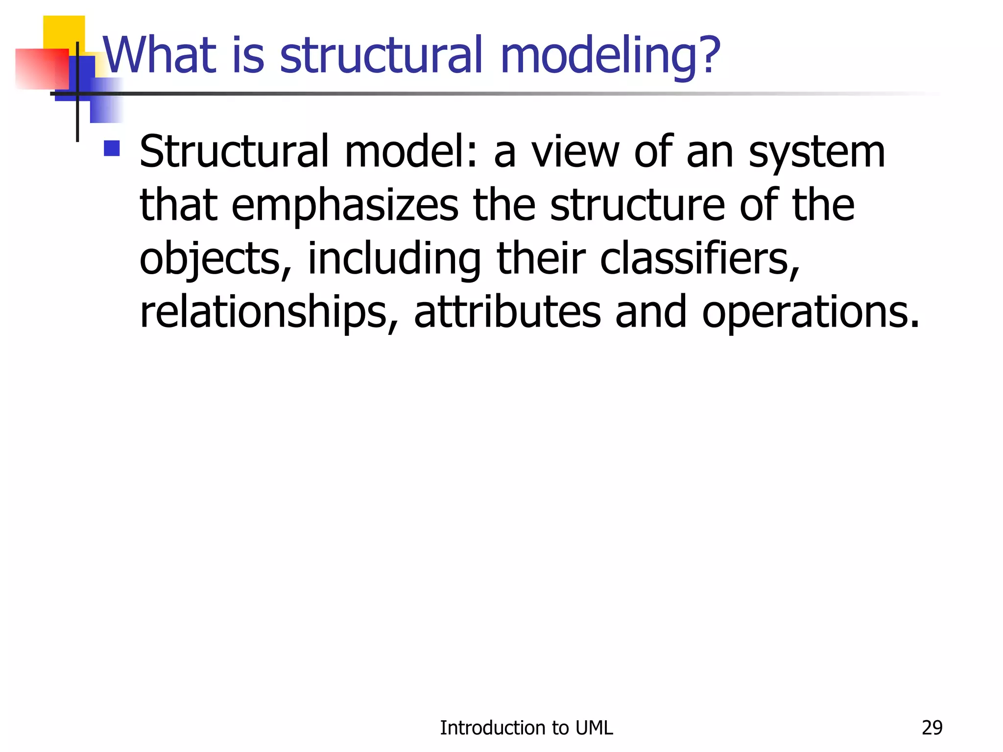 What is structural modeling? Structural model: a view of an system that emphasizes the structure of the objects, including their classifiers, relationships, attributes and operations. 
