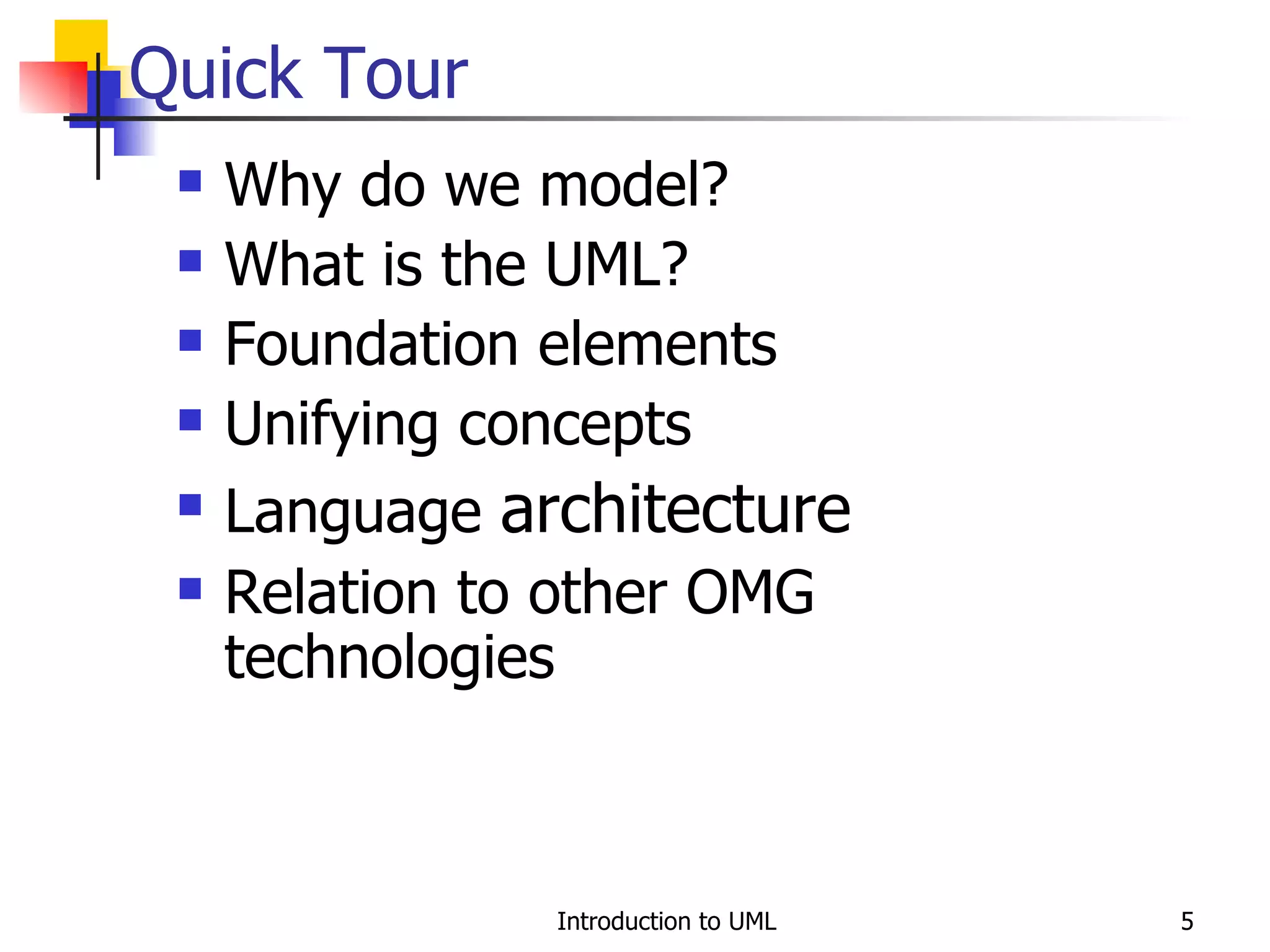 Quick Tour  Why do we model? What is the UML? Foundation elements Unifying concepts Language  architecture Relation to other OMG technologies 