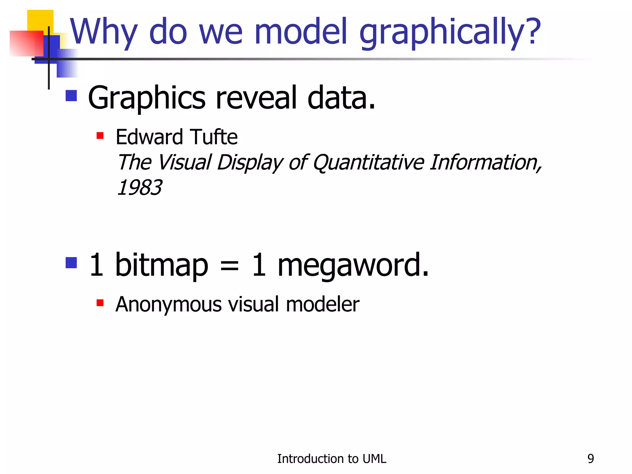 Why do we model graphically? Graphics reveal data. Edward Tufte The Visual Display of Quantitative Information, 1983 1 bitmap = 1 megaword. Anonymous visual modeler 