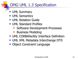 OMG UML 1.3 Specification UML Summary UML Semantics UML Notation Guide UML Standard Profiles Software Development Processes Business Modeling UML CORBAfacility Interface Definition UML XML Metadata Interchange DTD Object Constraint Language 