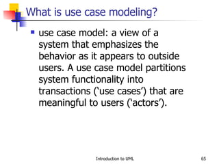 What is use case modeling? use case model: a view of a system that emphasizes the behavior as it appears to outside users. A use case model partitions system functionality into transactions (‘use cases’) that are meaningful to users (‘actors’). 