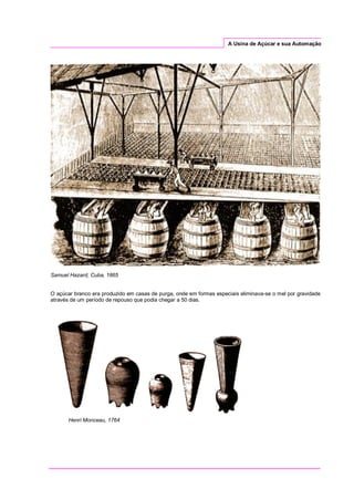 A Usina de Açúcar e sua Automação
Samuel Hazard, Cuba, 1865
O açúcar branco era produzido em casas de purga, onde em formas especiais eliminava-se o mel por gravidade
através de um período de repouso que podia chegar a 50 dias.
Henri Monceau, 1764
 
