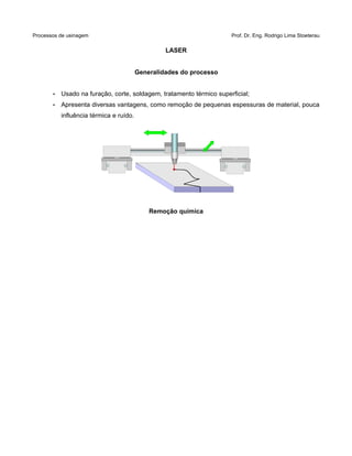 Processos de usinagem Prof. Dr. Eng. Rodrigo Lima Stoeterau
LASER
Generalidades do processo
• Usado na furação, corte, soldagem, tratamento térmico superficial;
• Apresenta diversas vantagens, como remoção de pequenas espessuras de material, pouca
influência térmica e ruído.
Remoção química
 