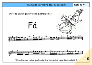 .....
Exercício para treinar a colocação do primeiro dedo na corda mi: nota fá #.
• Treinando o primeiro dedo na corda mi. Nota fá #
10
Método Suzuki para Violino. Exercício n°3:
Fá
 