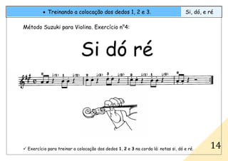 Exercício para treinar a colocação dos dedos 1, 2 e 3 na corda lá: notas si, dó e ré.
• Treinando a colocação dos dedos 1, 2 e 3. Si, dó, e ré
14
Método Suzuki para Violino. Exercício n°4:
Si dó ré
 