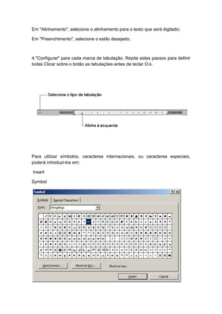 Em "Alinhamento", selecione o alinhamento para o texto que será digitado;
Em "Preenchimento", selecione o estilo desejado;
4."Configurar" para cada marca de tabulação. Repita estes passos para definir
todas Clicar sobre o botão as tabulações antes de teclar O.k.
Para utilizar símbolos, caracteres internacionais, ou caracteres especiais,
poderá introduzi-los em:
Insert
Symbol
 