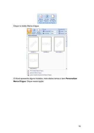 Clique no botão Marca d’água.

O Word apresenta alguns modelos, mais abaixo temos o item Personalizar
Marca D’água. Clique nessa opção.

16

 