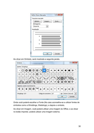 Ao clicar em Símbolo, será mostrada a seguinte janela.

Onde você poderá escolher a Fonte (No caso aconselha-se a utilizar fontes de
símbolos como a Winddings, Webdings), e depois o símbolo.
Ao clicar em Imagem, você poderá utilizar uma imagem do Office, e ao clicar
no botão importar, poderá utilizar uma imagem externa.

30

 