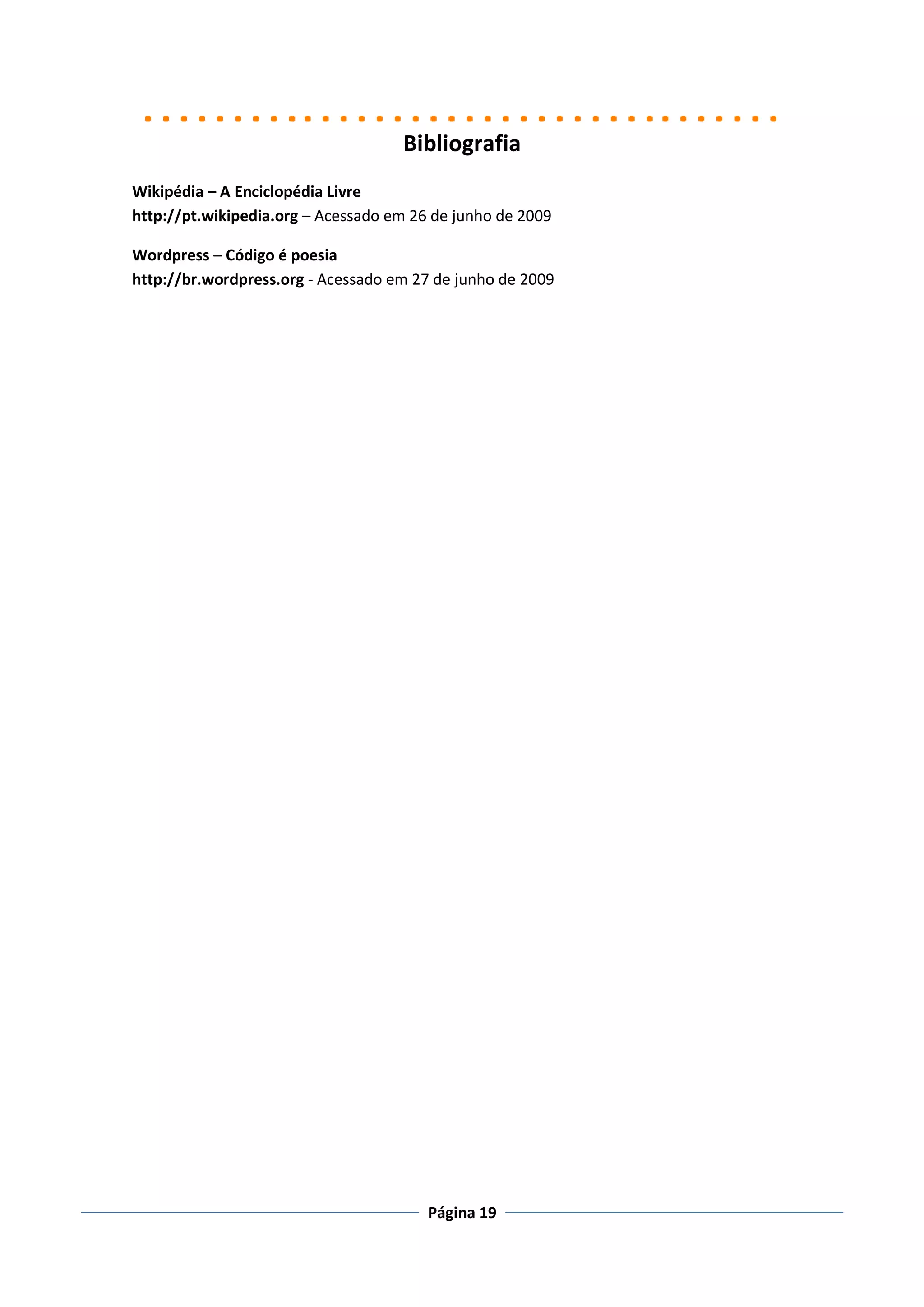 Bibliografia
Wikipédia – A Enciclopédia Livre
http://pt.wikipedia.org – Acessado em 26 de junho de 2009

Wordpress – Código é poesia
http://br.wordpress.org - Acessado em 27 de junho de 2009




                                        Página 19
 