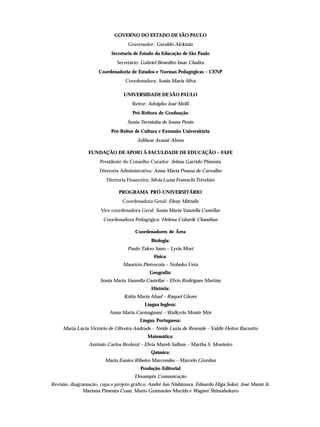 GOVERNO DO ESTADO DE SÃO PAULO
                                   Governador: Geraldo Alckmin
                           Secretaria de Estado da Educação de São Paulo
                              Secretário: Gabriel Benedito Issac Chalita
                     Coordenadoria de Estudos e Normas Pedagógicas – CENP
                                  Coordenadora: Sonia Maria Silva

                                 UNIVERSIDADE DE SÃO PAULO
                                     Reitor: Adolpho José Melfi
                                      Pró-Reitora de Graduação
                                   Sonia Teresinha de Sousa Penin
                           Pró-Reitor de Cultura e Extensão Universitária
                                        Adilson Avansi Abreu

                 FUNDAÇÃO DE APOIO À FACULDADE DE EDUCAÇÃO – FAFE
                      Presidente do Conselho Curador: Selma Garrido Pimenta
                      Diretoria Administrativa: Anna Maria Pessoa de Carvalho
                         Diretoria Financeira: Sílvia Luzia Frateschi Trivelato

                               PROGRAMA PRÓ-UNIVERSITÁRIO
                                 Coordenadora Geral: Eleny Mitrulis
                      Vice-coordenadora Geral: Sonia Maria Vanzella Castellar
                        Coordenadora Pedagógica: Helena Coharik Chamlian

                                       Coordenadores de Área
                                               Biologia:
                                   Paulo Takeo Sano – Lyria Mori
                                                Física:
                                 Maurício Pietrocola – Nobuko Ueta
                                              Geografia:
                      Sonia Maria Vanzella Castellar – Elvio Rodrigues Martins
                                               História:
                                 Kátia Maria Abud – Raquel Glezer
                                            Língua Inglesa:
                          Anna Maria Carmagnani – Walkyria Monte Mór
                                         Língua Portuguesa:
     Maria Lúcia Victório de Oliveira Andrade – Neide Luzia de Rezende – Valdir Heitor Barzotto
                                             Matemática:
                 Antônio Carlos Brolezzi – Elvia Mureb Sallum – Martha S. Monteiro
                                               Química:
                        Maria Eunice Ribeiro Marcondes – Marcelo Giordan
                                          Produção Editorial
                                       Dreampix Comunicação
Revisão, diagramação, capa e projeto gráfico: André Jun Nishizawa, Eduardo Higa Sokei, José Muniz Jr.
               Mariana Pimenta Coan, Mario Guimarães Mucida e Wagner Shimabukuro
 