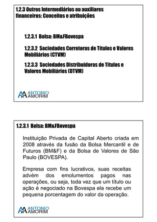 10
1.2.1.4 SUSEP
A Superintendência de Seguros Privados - SUSEP é o órgão responsável pelo
controle e fiscalização dos mercados de seguro, previdência privada aberta,
capitalização e resseguro. Autarquia vinculada ao Ministério da Fazenda. Suas
principais atribuições são:
• Controlar e fiscalizar dos mercados de seguro, capitalização e
previdência aberta;
• Fiscalizar a constituição, organização, funcionamento e operação das
Sociedades Seguradoras e Entidades de Previdência Privada Aberta;
• Zelar pela liquidez e solvência das sociedades que integram o mercado;
• Proteger os investidores desses mercados.
SUSEP:
www.cpa10gratis.com/sistema-financeiro-05b/
 