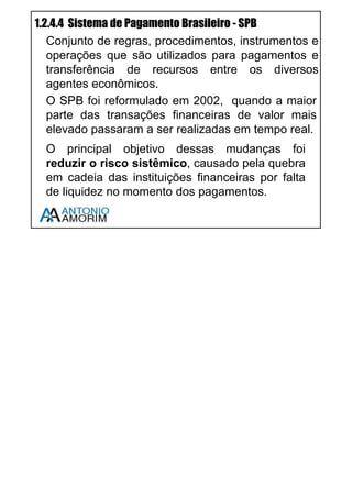 15
1.2.3 OUTROS INTERMEDIÁRIOS OU AUXILIARES
FINANCEIROS: CONCEITOS E ATRIBUIÇÕES
1.2.3.1 Bolsa: BMFBovespa
Instituição Privada de Capital Aberto criada em 2008 através da fusão da Bolsa
Mercantil e de Futuros (BMF) e da Bolsa de Valores de São Paulo
(BOVESPA). Empresa com fins lucrativos, suas receitas advém dos
emolumentos pagos nas operações, ou seja, toda vez que um título ou ação é
negociado na Bovespa ela recebe uma pequena porcentagem do valor da
operação.
A BMFBOVESPA provê sistemas para a negociação de ações, títulos de
renda fixa, cotas de fundo de investimento, derivativos financeiros e
agropecuários entre outros.
Importante: Apesar de a BMFBOVESPA trabalhar com uma grande
diversidade de ativos, as questões da prova de certificação CPA 10 costumam
vincular suas operações exclusivamente com o mercado de ações.
Assista a vídeo aula sobre este assunto – Use o QR CODE em seu
Smartphone ou acesse www.cpa10gratis.com/sistema-financeiro-08
 