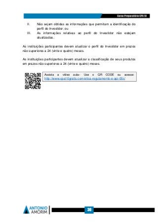 30
II. Não sejam obtidas as informações que permitam a identificação do
perfil do Investidor; ou
III. As informações relativas ao perfil do Investidor não estejam
atualizadas.
As instituições participantes devem atualizar o perfil do Investidor em prazos
não superiores a 24 (vinte e quatro) meses.
As instituições participantes devem atualizar a classificação de seus produtos
em prazos não superiores a 24 (vinte e quatro) meses.
Assista a vídeo aula– Use o QR CODE ou acesse:
http://www.cpa10gratis.com/etica-regulamento-e-api-05c/
 