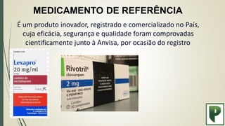MEDICAMENTO DE REFERÊNCIA
É um produto inovador, registrado e comercializado no País,
cuja eficácia, segurança e qualidade foram comprovadas
cientificamente junto à Anvisa, por ocasião do registro.
 