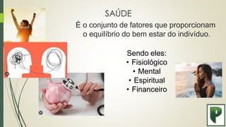 SAÚDE
É o conjunto de fatores que proporcionam
o equilíbrio do bem estar do indivíduo.
Sendo eles:
• Fisiológico
• Mental
• Espiritual
• Financeiro
 