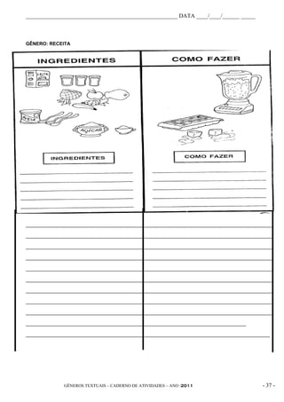 _____________________________________________________ DATA ____/____/______ _____



GÊNERO: RECEITA




_____________________________________________________________________________________________

_____________________________________________________________________________________________

_____________________________________________________________________________________________

_____________________________________________________________________________________________

_____________________________________________________________________________________________

_____________________________________________________________________________________________

_____________________________________________________________________________________________

_____________________________________________________________________________________________

_____________________________________________________________________________________________

___________________________________________________________________________________

____________________________________________________________________________________________




              GÊNEROS TEXTUAIS – CADERNO DE ATIVIDADES – ANO /2011                       - 37 -
 