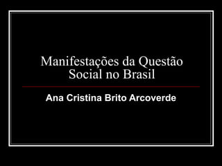 Manifestações da Questão
    Social no Brasil
Ana Cristina Brito Arcoverde
 