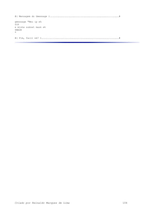 #( Mensagem do Gmessage ).................................................#
gmessage "Meu ip eh
$IP
e minha subnet mask eh
$MASK
"
#( Fim, facil né? ).......................................................#
Criado por Reinaldo Marques de Lima 104
 