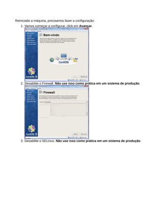Reiniciado a máquina, precisamos fazer a configuração:
1. Vamos começar a configurar, click em Avançar.
2. Desabilite o Firewall. Não use isso como prática em um sistema de produção.
3. Desabilite o SELinux. Não use isso como prática em um sistema de produção.
 