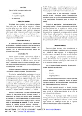 SIMULADOS + DE 2500 QUESTÕES CONCURSO PROFESSOR: http://bit.ly/2dqsG1e
MATERIAL COMPLETO: http://bit.ly/2dYbNPl
HISTÓRIA
O termo “história” compreende três dimensões:
• a trajetória humana;
• um campo de investigação;
• um saber escolar.
A TRAJETÓRIA HUMANA
Denomina-se História a trajetória dos homens nas sociedades.
Deste modo, todas as ações, valores, costumes e instituições
construídas pelos homens são históricas e não apenas aquelas
registradas através da linguagem escrita, mas também as expressas
oralmente, por gestos, músicas e demais formas de representação.
Desconsideram-se, assim, a demarcação entre pré-história e história e a
exclusão das sociedades que instituem expressões diferentes daquelas
mais presentes no mundo ocidental.
CAMPO DE INVESTIGAÇÃO
As análises desta trajetória constituem o campo de investigação
de pesquisadores e professores vinculados à área. Vale salientar que
tais profissionais não recuperam, não reconstituem o passado, e sim o
interpretam a partir de fontes históricas: os registros deixados pelos
homens ao longo do tempo.
SABER ESCOLAR
Também denomina-se História o conhecimento produzido no
espaço escolar a partir das interpretações sobre a trajetória humana e
das experiências vivenciadas por professores e alunos. Como saber
escolar, o conhecimento histórico equaciona as considerações obtidas a
partir de pesquisas sistemáticas e vivências cotidianas próprias ao grupo
social, à região e às culturaslocais.
A investigação e o ensino-aprendizagem da História pressupõem
a compreensão do que vem a ser sujeito, tempo e fato histórico.
Denominam-se sujeitos históricos aqueles que promovem as
mudanças e marcam as permanências próprias à dinâmica histórica.
Na historiografia contemporânea, os protagonistas da história são os
indivíduos, grupos sociais, classes e nações que definem com ações e
concepções as suas trajetórias no mundo. Neste sentido, reconhece-se
que o curso da História não é definido apenas pelas deliberações de
dirigentes políticos e/ou grupos econômicos, mas também pelas pessoas
comuns. Logo, o ensino-aprendizagem da História permite ao educando
reconhecer que cabe a ele reafirmar ou transformar a sua realidade.
A organização dos programas curriculares de História geralmente
é orientada por uma concepção de tempo meramente cronológica. Os
acontecimentos são dispostos numa sequência de dias, anos e séculos.
Na organização dos conteúdos, apenas leva-se em conta a proximidade
cronológica com o presente. Entretanto, a dinâmica histórica é percebida
através de permanências e mudanças. É preciso considerar a
existência de durações temporais diferentes, percebendo a
multiplicidade do tempo histórico, que escapa à mera cronologia.
Afinal, há situações, valores e comportamentos que permanecem ou se
modificam com velocidades distintas. Nos Parâmetros Curriculares
Nacionais, especial atenção foi reservada a esta discussão, pois
...não basta ensinar ao aluno como dominar o calendário e
memorizar as datas e personagens históricos, acreditando-se que,
assim, serão capazes de julgar os acontecimentos numa lógica temporal
e de contextualizá-los historicamente através da relação entre
eventos...1
O conceito de fato histórico é referencial para a seleção e
organização de conteúdos e atividades didáticas. Atualmente, admite- se
como fatos históricos todos os acontecimentos ocorridos em uma
sociedade. Nesta concepção, ampliaram-se as possibilidades de
discussão histórica, visto que desde manifestações culturais, modos de
trabalhar, diversão, deliberações político - institucionais, até estruturas
familiares, relações de gênero2 e assim por diante são passíveis de
serem contemplados nos currículos de Histórica do ensino fundamental.
O intuito é de inclusão da História das pessoas comuns nas salas de aula.
LÍNGUA ESTRANGEIRA
Ensinar uma língua estrangeira implica, primordialmente, em
compreender o que é linguagem, a partir dos conhecimentos necessários
para a utilização da língua estrangeira e do uso desses mesmos
conhecimentos para a construção de significados no mundo globalizado.
O uso da linguagem é, marcantemente, determinado pela sua
natureza sócio-interacional, uma vez que quem a usa considera as
pessoas envolvidas no processo de interação, atuando no mundo social
em um determinado momento e espaço.
Para que essa sócio-interação seja efetivada, faz-se necessária a
utilização de três tipos deconhecimento:
• sistêmico;
• de mundo;
• da organização textual.
O conhecimento sistêmico, que envolve os níveis da organização
linguística (léxico-semânticos, morfológicos, sintáticos e fonéticos-
fonológicos), permite que escolhas gramaticalmente adequadas sejam
feitas toda vez que algum enunciado for produzido.
O de mundo, organizado na memória em blocos de informação,
refere-se ao conhecimento convencional que as pessoas têm sobre as
coisas, variando de indivíduo para indivíduo, já que reflete as
experiências e vivências de cada um.
Finalmente, o da organização textual engloba as diversas
maneiras particulares que as pessoas usam, durante um processo intera-
cional, para organizar a informação em textos orais e escritos, pois cada
língua apresenta uma estruturação linguística que lhe é peculiar,
fazendo-se necessário que os usuários e/ou aprendizes da
 