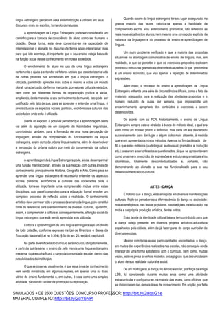 SIMULADOS + DE 2500 QUESTÕES CONCURSO PROFESSOR: http://bit.ly/2dqsG1e
MATERIAL COMPLETO: http://bit.ly/2dYbNPl
língua estrangeira percebam essa sistematização e utilizem em seus
discursos orais ou escritos, tornando-os naturais.
A aprendizagem de Língua Estrangeira pode ser considerada um
caminho para a tomada de consciência do aluno como ser humano e
cidadão. Desta forma, esta deve concentrar-se na capacidade de
interrelacionar o alunado no discurso de forma sócio-interacional; mas
para que isto aconteça, é importante que o seu ensino esteja baseado
na função social desse conhecimento em nossa sociedade.
O envolvimento do aluno no uso de uma língua estrangeira
certamente o ajuda a entender os fatores sociais que caracterizam a vida
de outras pessoas nas sociedades em que a língua estrangeira é
utilizada, permitindo aprender mais sobre si mesmo e sobre um mundo
plural, caracterizado, de forma marcante, por valores culturais variados,
bem como por diferentes formas de organização política e social,
ampliando, desta maneira, o seu conhecimento de mundo. Isto pode ser
justificado pelo fato de que, para se aprender e entender uma língua, é
preciso buscar os aspectos sociais, políticos, econômicos e culturais das
sociedades onde esta é utilizada.
Diante do exposto, é possível perceber que a aprendizagem desta
vai além da aquisição de um conjunto de habilidades linguísticas,
contribuindo, também, para a formação de uma nova percepção de
linguagem, através da compreensão do funcionamento da língua
estrangeira, assim como da própria língua materna, além de desenvolver
a percepção da própria cultura por meio da compreensão da cultura
estrangeira.
A aprendizagem de Língua Estrangeira pode, ainda, desempenhar
uma função interdisciplinar, através da sua relação com outras áreas de
conhecimento, principalmente História, Geografia e Arte. Como para se
aprender uma língua estrangeira é necessário entender os aspectos
sociais, políticos, econômicos e culturais das sociedades onde é
utilizada, torna-se importante uma compreensão mútua entre estas
disciplinas, cujo papel construtivo para a educação formal envolve um
complexo processo de reflexão sobre a realidade. O conhecimento
artístico deve permear todo o processo de ensino da língua, pois constitui
fonte de referência para o entendimento de diversas culturas, ajudando,
assim, a compreender a cultura e, consequentemente, a função social da
língua estrangeira que está sendo aprendida e/ou utilizada.
Embora a aprendizagem de uma língua estrangeira seja um direito
de todo cidadão, conforme expresso na Lei de Diretrizes e Bases da
Educação Nacional (Lei no 9.394), § 5o do art. 26, seção I, capítulo II:
Na parte diversificada do currículo será incluído, obrigatoriamente,
a partir da quinta série, o ensino de pelo menos uma língua estrangeira
moderna, cuja escolha ficará a cargo da comunidade escolar, dentro das
possibilidades da instituição.
O que se observa, usualmente, é que essa área de conhecimento
vem sendo ministrada, em algumas regiões, em apenas uma ou duas
séries do ensino fundamental e, em outras, é vista como uma simples
atividade, não tendo caráter de promoção oureprovação.
Quando ocorre da língua estrangeira ter seu lugar assegurado, na
grande maioria das vezes, valoriza-se apenas a habilidade de
compreensão escrita e/ou entendimento gramatical, não refletindo as
reais necessidades dos alunos, nem mesmo uma concepção explícita da
natureza da linguagem e do processo de ensino e aprendizagem de
línguas.
Um outro problema verificado é que a maioria das propostas
situam-se na abordagem comunicativa de ensino de línguas, mas, em
realidade, o que se percebe é que os exercícios propostos exploram
pontos ou estruturas gramaticais descontextualizados. O que predomina
é um ensino tecnicista, que visa apenas a repetição de determinadas
expressões.
Além disso, o processo de ensino e aprendizagem de Língua
Estrangeira enfrenta uma série de circunstâncias difíceis, como a falta de
materiais adequados para a realização das atividades propostas e o
número reduzido de aulas por semana, que impossibilita um
encaminhamento apropriado dos conteúdos e exercícios a serem
desenvolvidos.
De acordo com os PCN, historicamente, o ensino de Língua
Estrangeira sempre esteve atrelado à busca do método ideal, o qual era
visto como um modelo pronto e definitivo, mas cada um era descartado
sucessivamente para dar lugar a algum outro mais atraente, à medida
que eram apresentados novos métodos. Apenas no fim da década de
80 é que estes métodos (audiolingual, audiovisual, gramática e tradução
etc.) passaram a ser criticados e questionados, já que se apresentavam
como uma mera prescrição de expressões e estruturas gramaticais e/ou
idiomáticas, totalmente descontextualizadas e, portanto, não
demonstrando ao alunado a sua real funcionalidade para o seu
desenvolvimento sócio-cultural.
ARTES –DANÇA
É notório que a dança, está arraigada em diversas manifestações
culturais. Pode-se perceber essa efervescência da dança na sociedade:
nos atos religiosos, nas festas populares, nas tradições, na educação, na
mídia e na própria produção artística, dentre outros.
Essa faceta da identidade cultural baiana tem contribuído para que
a dança esteja presente em diversos projetos artísticos-educativos
espalhados pela cidade, além de já fazer parte do corpo curricular de
diversas escolas.
Mesmo com todas essas particularidades encontradas, a dança,
em muitas das experiências realizadas nas escolas, não conseguiu ainda
interagir de uma forma satisfatória com o currículo, bem como, muitas
vezes, esteve presa a velhos modelos pedagógicos que desvincularam
o aluno de sua realidade cultural e social.
De um modo geral, a dança, no âmbito escolar, por força da antiga
LDB, foi considerada durante muitos anos como uma atividade
extracurricular e configurou-se, na maioria das vezes, como oficinas que
se distanciaram das demais áreas de conhecimento. Em adição, por falta
 