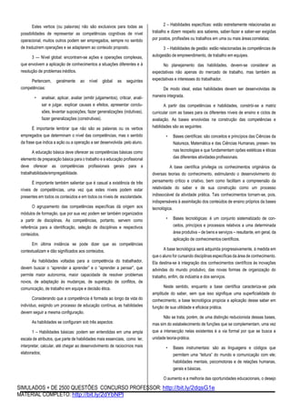 SIMULADOS + DE 2500 QUESTÕES CONCURSO PROFESSOR: http://bit.ly/2dqsG1e
MATERIAL COMPLETO: http://bit.ly/2dYbNPl
Estes verbos (ou palavras) não são exclusivos para todas as
possibilidades de representar as competências cognitivas de nível
operacional, muitos outros podem ser empregados, sempre no sentido
de traduzirem operações e se adaptarem ao conteúdo proposto.
3 — Nível global: encontram-se ações e operações complexas,
que envolvem a aplicação de conhecimentos a situações diferentes e à
resolução de problemas inéditos.
Pertencem, geralmente ao nível global as seguintes
competências:
• analisar, aplicar, avaliar (emitir julgamentos), criticar, anali-
sar e julgar, explicar causas e efeitos, apresentar conclu-
sões, levantar suposições, fazer generalizações (indutivas),
fazer generalizações (construtivas).
É importante lembrar que não são as palavras ou os verbos
empregados que determinam o nível das competências, mas o sentido
da frase que indica a ação ou a operação a ser desenvolvida pelo aluno.
A educação básica deve oferecer as competências básicas como
elemento de preparação básica para o trabalho e a educação profissional
deve oferecer as competências profissionais gerais para a
trabalhabilidade/empregabilidade.
É importante também salientar que é casual a existência de três
níveis de competências, uma vez que estes níveis podem estar
presentes em todos os conteúdos e em todos os níveis de escolaridade.
O agrupamento das competências específicas dá origem aos
módulos de formação, que por sua vez podem ser também organizados
a partir de disciplinas. As competências, portanto, servem como
referência para a identificação, seleção de disciplinas e respectivos
conteúdos.
Em última instância se pode dizer que as competências
contextualizam e dão significados aos conteúdos.
As habilidades voltadas para a competência do trabalhador,
devem buscar o “aprender a aprender” e o “aprender a pensar”, que
permite maior autonomia, maior capacidade de resolver problemas
novos, de adaptação às mudanças, de superação de conflitos, de
comunicação, de trabalho em equipe e decisão ética.
Considerando que a competência é formada ao longo da vida do
indivíduo, exigindo um processo de educação contínua, as habilidades
devem seguir a mesma configuração.
As habilidades se configuram sob três aspectos:
1 – Habilidades básicas: podem ser entendidas em uma ampla
escala de atributos, que parte de habilidades mais essenciais, como ler,
interpretar, calcular, até chegar ao desenvolvimento de raciocínios mais
elaborados;
2 – Habilidades específicas: estão estreitamente relacionadas ao
trabalho e dizem respeito aos saberes, saber-fazer e saber-ser exigidas
por postos, profissões ou trabalhos em uma ou mais áreascorrelatas;
3 – Habilidades de gestão: estão relacionadas às competências de
autogestão de empreendimento, de trabalho em equipes.
No planejamento das habilidades, devem-se considerar as
expectativas não apenas do mercado de trabalho, mas também as
expectativas e interesses do trabalhador.
De modo ideal, estas habilidades devem ser desenvolvidas de
maneira integrada.
A partir das competências e habilidades, constrói-se a matriz
curricular com as bases para os diferentes níveis de ensino e ciclos de
avaliação. As bases envolvidas na construção das competências e
habilidades são as seguintes:
• Bases científicas: são conceitos e princípios das Ciências da
Natureza, Matemática e das Ciências Humanas, presen- tes
nas tecnologias e que fundamentam opões estéticas e éticas
das diferentes atividades profissionais.
A base científica privilegia os conhecimentos originários da
diversas teorias do conhecimento, estimulando o desenvolvimento do
pensamento crítico e criativo, bem como facilitam a compreensão da
relatividade do saber e de sua construção como um processo
indissociável da atividade prática. Tais conhecimentos tornam-se, pois,
indispensáveis à assimilação dos conteúdos de ensino próprios da bases
tecnológica.
• Bases tecnológicas: é um conjunto sistematizado de con-
ceitos, princípios e processos relativos a uma determinada
área produtiva – de bens e serviços – resultante, em geral, da
aplicação de conhecimentoscientíficos.
A base tecnológica será adquirida progressivamente, à medida em
que o aluno for cursando disciplinas específicas da área de conhecimento.
Ela destina-se à integração dos conhecimentos científicos às inovações
advindas do mundo produtivo, das novas formas de organização do
trabalho, enfim, da indústria e dos serviços.
Neste sentido, enquanto a base científica caracteriza-se pela
amplitude do saber, sem que isso signifique uma superficialidade do
conhecimento, a base tecnológica propicia a aplicação desse saber em
função de sua utilidade e eficácia prática.
Não se trata, porém, de uma distinção reducionista dessas bases,
mas sim do estabelecimento de funções que se complementam, uma vez
que a intersecção nelas existentes é a via formal por que se busca a
unidade teoria-prática.
• Bases instrumentais: são as linguagens e códigos que
permitem uma “leitura” do mundo e comunicação com ele;
habilidades mentais, psicomotoras e de relações humanas,
gerais e básicas.
O aumento e a melhoria das oportunidades educacionais, o desejo
 