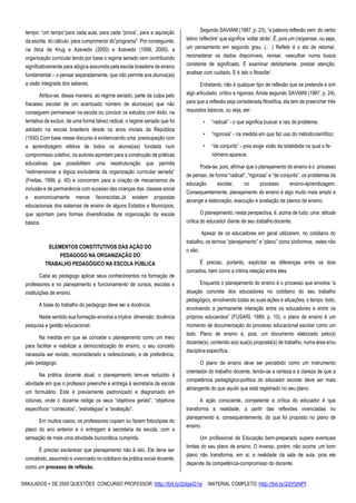SIMULADOS + DE 2500 QUESTÕES CONCURSO PROFESSOR: http://bit.ly/2dqsG1e /MATERIAL COMPLETO: http://bit.ly/2dYbNPl
tempo: “um tempo”para cada aula, para cada “prova”, para a aquisição
da escrita, do cálculo, para cumprimento do”programa”. Por conseguinte,
na ótica de Krug e Azevedo (2000) e Azevedo (1999, 2000), a
organização curricular tendo por base o regime seriado vem contribuindo
significativamente para alógica assumida pela escola brasileira de ensino
fundamental – o pensar separadamente, que não permite aos alunos(as)
a visão integrada dos saberes.
Atribui-se, dessa maneira, ao regime seriado, parte da culpa pelo
fracasso escolar de um acentuado número de alunos(as) que não
conseguem permanecer na escola ou concluir os estudos com êxito, na
tentativa de excluir, de uma forma talvez radical, o regime seriado que foi
adotado na escola brasileira desde os anos iniciais da República
(1930).Com base nesse discurso e evidenciando uma preocupação com
a aprendizagem efetiva de todos os alunos(as) fundada num
compromisso coletivo, os autores apontam para a construção de práticas
educativas que possibilitem uma reestruturação que permita
“redimensionar a lógica excludente da organização curricular seriada”
(Freitas, 1999, p. 40) e concorram para a criação de mecanismos de
inclusão e de permanência com sucesso das crianças das classes social
e economicamente menos favorecidas.Já existem propostas
educacionais dos sistemas de ensino de alguns Estados e Municípios,
que apontam para formas diversificadas de organização da escola
básica.
ELEMENTOS CONSTITUTIVOS DAS AÇÃO DO
PEDAGOGO NA ORGANIZAÇÃO DO
TRABALHO PEDAGÓGICO NA ESCOLA PÚBLICA
Cabe ao pedagogo aplicar seus conhecimentos na formação de
professores e no planejamento e funcionamento de cursos, escolas e
instituições de ensino.
A base do trabalho do pedagogo deve ser a docência.
Neste sentido sua formação envolve a tríplice dimensão: docência
pesquisa e gestão educacional.
Na medida em que se concebe o planejamento como um meio
para facilitar e viabilizar a democratização do ensino, o seu conceito
necessita ser revisto, reconsiderado e redirecionado, e de preferência,
pelo pedagogo.
Na prática docente atual, o planejamento tem-se reduzido à
atividade em que o professor preenche e entrega à secretaria da escola
um formulário. Este é previamente padronizado e diagramado em
colunas, onde o docente redige os seus “objetivos gerais”, “objetivos
específicos’ “conteúdos”, “estratégias” e “avaliação”.
Em muitos casos, os professores copiam ou fazem fotocópias do
plano do ano anterior e o entregam à secretaria da escola, com a
sensação de mais uma atividade burocrática cumprida.
É preciso esclarecer que planejamento não é isto. Ele deve ser
concebido, assumido e vivenciado no cotidiano da prática social docente,
como um processo de reflexão.
Segundo SAVIANI (1987, p. 23), “a palavra reflexão vem do verbo
latino ‘reflectire’ que significa ‘voltar atrás’. É, pois um (re)pensar, ou seja,
um pensamento em segundo grau. (.. .) Refletir é o ato de retomar,
reconsiderar os dados disponíveis, revisar, vasculhar numa busca
constante de significado. É examinar detidamente, prestar atenção,
analisar com cuidado. E é isto o filosofar’.
Entretanto, não é qualquer tipo de reflexão que se pretende e sim
algo articulado, crítico e rigoroso. Ainda segundo SAVIANI (1987, p. 24),
para que a reflexão seja considerada filosófica, ela tem de preencher três
requisitos básicos, ou seja, ser:
• “radical” - o que significa buscar a raiz doproblema;
• “rigorosa” - na medida em que faz uso do métodocientífico;
• “de conjunto” - pois exige visão da totalidade na qual o fe-
nômenoaparece.
Pode-se, pois, afirmar que o planejamento do ensino é o processo
de pensar, de forma “radical”, “rigorosa” e “de conjunto”, os problemas da
educação escolar, no processo ensino-aprendizagem.
Consequentemente, planejamento do ensino é algo muito mais amplo e
abrange a elaboração, execução e avaliação de planos de ensino.
O planejamento, nesta perspectiva, é, acima de tudo, uma atitude
crítica do educador diante de seu trabalhodocente.
Apesar de os educadores em geral utilizarem, no cotidiano do
trabalho, os termos “planejamento” e “plano” como sinônimos, estes não
o são.
É preciso, portanto, explicitar as diferenças entre os dois
conceitos, bem como a íntima relação entre eles.
Enquanto o planejamento do ensino é o processo que envolve “a
atuação concreta dos educadores no cotidiano do seu trabalho
pedagógico, envolvendo todas as suas ações e situações, o tempo todo,
envolvendo a permanente interação entre os educadores e entre os
próprios educandos” (FUSARI, 1989, p. 10), o plano de ensino é um
momento de documentação do processo educacional escolar como um
todo. Plano de ensino é, pois, um documento elaborado pelo(s)
docente(s), contendo a(s) sua(s) proposta(s) de trabalho, numa área e/ou
disciplina específica.
O plano de ensino deve ser percebido como um instrumento
orientador do trabalho docente, tendo-se a certeza e a clareza de que a
competência pedagógico-política do educador escolar deve ser mais
abrangente do que aquilo que está registrado no seu plano.
A ação consciente, competente e crítica do educador é que
transforma a realidade, a partir das reflexões vivenciadas no
planejamento e, consequentemente, do que foi proposto no plano de
ensino.
Um profissional da Educação bem-preparado supera eventuais
limites do seu plano de ensino. O inverso, porém, não ocorre: um bom
plano não transforma, em si, a realidade da sala de aula, pois ele
depende da competência-compromisso do docente.
 