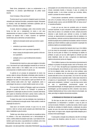 SIMULADOS + DE 2500 QUESTÕES CONCURSO PROFESSOR: http://bit.ly/2dqsG1e /MATERIAL COMPLETO: http://bit.ly/2dYbNPl
Desta forma, planejamento e plano se complementam e se
interpenetram, no processo ação-reflexão-ação da prática social
docente.
Como Formalizar o Plano de Ensino?
É preciso assumir que é possível e desejável superar os entraves
colocados pelo tradicional formulário, previamente traçado, fotocopiado
ou impresso, onde são delimitados centímetros quadrados para os
“objetivos, conteúdos, estratégias e avaliação”.
A escola, através do pedagogo, pode e deve encontrar outras
formas de lidar com o planejamento do ensino e com seus
desdobramentos em planos e projetos. É importante desencadear um
processo de repensar todo o ensino, buscando um significado
transformador para os elementos curriculares básicos:
• objetivos da educação escolar (para que ensinar e apren-
der?);
• conteúdos (o que ensinar e aprender?);
• métodos (como e com o que ensinar eaprender?);
• tempo e espaço da educação escolar (quando e onde ensi-
nar e aprender?);
• avaliação (corno e o que foi efetivamente ensinado e
aprendido?).
O fundamental não é decidir se o plano será redigido no formulário
x ou y, mas assumir que a ação pedagógica necessita de um mínimo de
preparo, mesmo tendo o livro didático como um dos instrumentos
comunicacionais no trabalho escolar em sala de aula.
A ausência de um processo de planejamento do ensino nas
escolas, aliada às demais dificuldades enfrentadas pelos docentes no
exercício do seu trabalho, tem levado a uma contínua improvisação
pedagógica nas aulas. Em outras palavras, aquilo que deveria ser uma
prática eventual acaba sendo uma “regra”, prejudicando, assim, a
aprendizagem dos alunos e o próprio trabalho escolar como um todo.
E é aí que entra o trabalho do Pedagogo: sugerir que os docentes
discutam a questão da “forma” e do “Conteúdo” no processo de
planejamento e elaboração de planos de ensino, buscando alternativas
para superar as dicotomias entre fazer e pensar, teoria e prática, tão
presentes no cotidiano do trabalho dos nossosprofessores.
O preparo das aulas é uma das atividades mais importantes do
trabalho do profissional de educação escolar. Nada substitui a tarefa de
preparação da aula em si.
Cada aula é um encontro curricular, no qual, nó a nó, vai-se
tecendo a rede do currículo escolar proposto para determinada faixa
etária, modalidade ou grau de ensino.
Também aqui vale reforçar que faz parte da competência teórica
do professor, e dos seus compromissos com a democratização do
ensino, a tarefa cotidiana de preparar suas aulas, o que implica ter claro,
também, quem é seu aluno, o que pretende com o conteúdo, como inicia
rotineiramente suas aulas, como as conduz e se existe a
preocupação com uma síntese final do dia ou dos quarenta ou cinquenta
minutos vivenciados durante a hora-aula. A aula, no contexto da
educação escolar, é uma síntese curricular que concretiza, efetiva,
constrói o processo de ensinar eaprender.
O aluno precisa ir percebendo, sentindo e compreendendo cada
aula como um processo vivido por ele para que, na especificidade da
educação escolar, avance, como diz SAVIANI (1987), do “senso comum”
à “consciência filosófica”.
A aula, por sua vez, deve ser concebida como um momento
curricular importante, no qual o educador faz a mediação competente e
critica entre os alunos e os conteúdos do ensino, sempre procurando
direcionar a ação docente para: estimular os alunos, via trabalho
curricular, ao desenvolvimento da percepção crítica da realidade e de
seus problemas;. estimular os alunos ao desenvolvimento de atitudes de
tomada de posição ante os problemas da sociedade; valorizar nos alunos
atitudes que indicam tendência a ações que propiciam a superação dos
problemas objetivos da sociedadebrasileira.
Um ponto que necessita ficar bastante claro é que o livro didático
é um dos meios de comunicação no processo de ensinar e aprender.
Como tal, ele faz parte do método e da metodologia de trabalho do
professor, os quais, por sua vez, estão ligados ao conteúdo que está
sendo trabalhado, tendo em vista o atingimento de determinados
objetivos educacionais (pontos de chegada).
O livro didático é apenas um dos instrumentos comunicacionais do
professor no processo de educação escolar, tanto na Pré-escola, como
no 1 °, 2° ou 3°- Grau’. Isto significa que a capacidade do professor deve
ser mais abrangente, não se limitando ao mero recorrer ao livro didático.
Um livro de categoria média, nas mãos de um bom professor, pode
tornar-se um excelente meio de comunicação, pois a capacidade do
docente está além do livro e de seus limites. Já um bom livro nas mãos
de um profissional pouco capacitado acaba muitas vezes reduzindo-se
à função de um “pseudodocente”. Em outras palavras, o livro didático
acaba sendo considerado o “professor”, o que não deve ocorrer, tendo
em vista a especificidade comunicacional escolar de
transmissão/assimilação, de interação ligada aos conteúdos de ensino e
aprendizagem, que deve expressar-se entre o docente e seus alunos,
mediada metodicamente por livros e outros meios de comunicação, nas
aulas, para atingir os objetivos educacionais escolares.
A PRIORIDADE DO PROCESSO DE PLANEJAMENTO
Os três tipos de plano (de currículo, de ensino e escolar) se
complementam, se interpenetram e compõem o corpo do plano de
currículo da escola. Entretanto, na prática das escolas, devido à quase
total falta de condições de trabalho docente, a elaboração dos planos
escolar, de curso e de ensino tem-se revelado complexa, fragmentada,
longe mesmo, em alguns casos, daquela organicidade desejada para o
processo ensino-aprendizagem.
É preocupante a situação dos professores; eles têm de entregar
planos gerais das disciplinas, planos de ensino e, no entanto, não
 