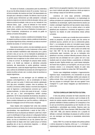 15
No estudo ora focalizado, a pesquisadora parte da problemática
de que nas três últimas décadas do século XX, as escolas, “mesmo que
de forma incompleta, não mecânica nem linear”, têm desencadeado uma
educação para a alienação ao trabalho. Ela defende a tese de que são
os grandes grupos internacionais que estão planejando a educação
através da criação de uma rede de controle da educação; rede que para
realizar-se precisa da avaliação, e esta, por sua vez, necessita de “uma
referencia básica... [que] ... possa ser efetivada em nível nacional”
(Ib,200), daí a existência dos Parâmetros Curriculares Nacionais. É
nesse contexto, portanto, que situa os Parâmetros Curriculares para o
Ensino Fundamental, considerando-os um exemplo de gestão de
políticas curriculares oficiais globais.
Geraldi, destaca, no entanto, a existência de contradições. No que
diz respeito às políticas curriculares, salienta a existência de alternativas
às propostas hegemônicas oficiais, entendendo que estas se encontram
presentes nas escolas, no “currículo em ação”.
Estes estudos indicam, portanto, uma clara insatisfação para com
os resultados da escolarização no ensino fundamental no Brasil, sendo
que estes resultados insatisfatórios estão relacionados com a política
curricular e esta, por sua vez, com as implicações da globalização na
política educacional. Essas contribuições significativas, no entanto, não
respondem mais às exigências do atual contexto social e aos avanços
no campo do currículo. As abordagens de pesquisa destes estudos,
mesmo a de Geraldi que destacam as alternativas produzidas
localmente, são desenvolvidas no sentido global/local, mostrando,
fundamentalmente, o poder das relações hegemônicas. Alertamos assim
para a carência de centralidade dos processos de contra-hegemonia em
estudos de política curricular, sem, no entanto, deixar de reconhecer as
relações hegemônicas.
Necessitamos de uma abordagem que dê visibilidade aos
processos contra-hegemônicos e, são as considerações de Santos
(2002), que veem nos auxiliar. O referido autor entende a globalização
como algo plural, contraditório, complexo, cheio de paradoxos, não
monolítico e envolvendo conflitos. Destaca o movimento das relações de
poder de hegemonia e contra-hegemonia concluindo que “o global
acontece localmente... [e coloca como pauta de luta que] ... é preciso
fazer com que o local contra-hegemônico também aconteça
globalmente.” (Ib:74). Essa compreensão não dicotomiza, não polariza e
nem cria uma hierarquia nas relações global/local.. Em função disso,
Santos considera interessante que, para fins analíticos, a definição de
tópicos de investigação ocorra em termos locais e nãoglobais.
Essas relações entre local/global ficam ainda mais evidentes
quando encontramos em Santos (Op cit) e dentro dos chamados estudos
pós-colonialistas, mais especificamente o estudo de Said (1978), o
entendimento de que as pesquisas que destacam o poder local, o fazem
a partir da identificação de forças culturais em configurações históricas
particulares. Esse estudo de Said, ao tratar da relação entre ocidente e
oriente, nos leva ao entendimento de que não podemos fazer uma
oposição binária da relação entre local e global porque as fronteiras
geográficas são um tipo de conhecimento imaginativo; a definição
dessas fronteiras e oposições entre local e
global é fruto de uma geografia imaginativa. Cada vez que se pronuncia
que o local é instituído pelo global, aumenta-se a fenda que separa os
dois e restringe o espaço do local definindo sua anatomia.
Levando-se em conta essas pertinentes contribuições,
entendemos que avançar na compreensão e na implementação de
políticas curriculares com a perspectiva de enfrentamento dos resultados
insatisfatórios da escolarização, significa desenvolvermos estudos que
invertam a abordagem hegemônica até hoje presente nesses estudos,
com o intuito de se retirar o foco do controle vertical e do sentido
global/local para visualizarmos o movimento de hegemonia e contra-
hegemonia nas relações de poder estruturadoras dessas políticas
curriculares.
Entendemos, no entanto, que a inversão deva ocorrer somente no
sentido da perspectiva, do ponto de partida, para não cairmos em
semelhante equívoco, perdendo com isso os condicionantes globais.
Afinal “(...) as revoluções da cultura em nível global causam impacto
sobre os modos de viver, sobre os sentidos que as pessoas dão `a vida,
sobre suas aspirações para o futuro - sobre a cultura num sentido mais
local.” (Hall, 1997: 18). Isto não significa, no entanto, que esses
condicionantes sejam inexoráveis, mas que as implicações entre
global/local e vice-versa, constituem diferentes processos culturais, não
possuindo mais uma identidade nem com o global, nem com o local,
resultando assim em culturas híbridas e, possivelmente, em diferentes
relações de poder. Significa também que, a partir dessas implicações,
não haverá mais um global ou um local legítimo, uma vez que os novos
processos culturais e as consequentes relações de poder nelas
produzidas passam a interferir em ambas (Hall, 1997;Santos,2003).
Construir essa inteligibilidade local/global e hegemonia/contra-
hegemonia requer, necessariamente, uma compreensão do que seja
política curricular e de uma metodologia analítica para pesquisa em
política curricular. Afinal, o que é política curricular? Como ela ocorre?
Qual seu processo de construção? Quem são seus agentes? Como
investigá-la? É a partir dessas indagações que desenvolveremos o
próximo item.
POLÍTICA CURRICULAR COMO POLÍTICA CULTURAL
O tema das políticas curriculares tem ficado subsumido ao das
políticas educacionais. No Brasil, somente a partir da década de 90,
através dos estudos expostos anteriormente, é que esse assunto foi
ganhando visibilidade na literatura acadêmica. Em consequência, é fora
do país que encontramos pesquisadores que tem discutido com mais
especificidade e profundidade essa temática. Dispomos assim dos
estudos de Suárez (1995), Gimeno Sacristán (1998), Bowe & Ball (1992)
e Ball (1997, 1998), para obtermos elementos com o propósito de
definição e construção metodológica de pesquisa em política curricular
com uma abordagem que favoreça as necessidades anteriormente
enunciadas.
Suárez (1995:110), ao tratar das relações entre políticas públicas
e reforma educacional na Argentina, afirma que: “(...) a formulação e
implementação de políticas curriculares não são neutras, nem muito
 