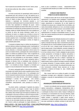 SIMULADOS + DE 2500 QUESTÕES CONCURSO PROFESSOR: http://bit.ly/2dqsG1e
MATERIAL COMPLETO: http://bit.ly/2dYbNPl
ficam na espera de que as decisões venham “de cima”, mesmo porque
tem sido essa a prática das elites políticas e econômicas
dominantes.
As formas convencionais de representação política (escolha de
representantes pelo voto) continuam em vigor, mas sabemos que as
camadas populares levam desvantagem na efetivação da participação
política em relação às classes dominantes. Esses são alguns dos
obstáculos à organização dos movimentos populares e, em
consequência, à participação popular nos processos decisórios, inclusive
na escola. Essa capacidade de mobilização dos grupos sociais
economicamente privilegiados (as classes média e alta) e, por outro lado,
as dificuldades de mobilização das camadas populares em torno de seus
interesses, acabam por ressaltar diferenças entre o tipo de relações que
as famílias de alunos das escolas particulares mantêm com os
profissionais da escola e as relações que as famílias de alunos de
escolas públicas com seus respectivos profissionais. Evidentemente, as
camadas populares levam aí desvantagem considerável, inibindo as
reivindicações, as práticas de participação e controle, em relação às
ações praticadas pelas escolas.
A conquista da cidadania requer um esforço dos educadores em
estimular instâncias e práticas de participação popular. A participação da
comunidade possibilita à população o conhecimento e a avaliação dos
serviços oferecidos e a intervenção organizada na vida da escola. De
acordo com Gadotti e Romão, a participação influi na democratização da
gestão e na melhoria da qualidade de ensino. Todos os segmentos da
comunidade podem compreender melhor o funcionamento da escola,
conhecer com mais profundidade os que nela estudam e trabalham,
intensificar seu envolvimento com ela e, assim, acompanhar melhor a
educação ali oferecida. Entre as modalidades mais conhecidas de
participação estão os Conselhos de classe – bastante difundidos no
Brasil – e os Conselhos de Escola, Colegiados ou Comissões que
surgiram no início da década de 80, funcionando em vários estados.
Em resumo, participação significa a intervenção dos profissionais
da educação e dos usuários (alunos e pais) na gestão da escola. Há dois
sentidos de participação articulados entre si. Há a participação como
meio de conquista da autonomia da escola, dos professores, dos alunos,
constituindo-se como prática formativa, como elemento pedagógico,
metodológico e curricular. Há a participação como processo
organizacional em que os profissionais e usuários da escola
compartilham, institucionalmente, certos processos de tomada de
decisão.
No primeiro sentido, a participação é ingrediente dos próprios
objetivos da escola e da educação. A escola é lugar de aprender
conhecimentos, desenvolver capacidades intelectuais, sociais, afetivas,
ética, estéticas. Mas é também lugar de formação de competências para
a participação na vida social, econômica e cultural. No segundo sentido,
por meio de canais de participação da comunidade, a escola deixa de ser
uma redoma, um lugar fechado e separado da realidade, para conquistar
o status de uma comunidade educativa que interage com a sociedade
civil. Vivendo a prática da participação nos órgãos deliberativos da
escola, os pais, os professores, os alunos, vãoaprendendo a sentir-
se responsáveis pelas decisões que os afetam num âmbito mais amplo da
sociedade.
A DIREÇÃO COMO PRINCÍPIO E
ATRIBUTO DA GESTÃO DEMOCRÁTICA
A direção da escola, além de ser uma das funções do processo
organizacional, é um imperativo social e pedagógico. O significado do
termo direção, tratando-se da escola, difere de outros processos de
direção, especialmente os empresariais. Ele vai além daquele de
mobilização das pessoas para a realização eficaz das atividades, pois
implica intencionalidade, definição de um rumo, uma tomada de posição
frente a objetivos sociais e políticos da escola, numa sociedade concreta.
A escola, ao cumprir sua função social de mediação, influi
significativamente na formação da personalidade humana e, por essa
razão, não é possível estruturá-la sem levar em consideração objetivos
políticos e pedagógicos.
Essa peculiaridade das instituições educativas vem do caráter de
intencionalidade presente nas ações educativas. Intencionalidade
significa a resolução de fazer algo, dirigir o comportamento para algo que
tem significado para nós. A intencionalidade se projeta nos objetivos que,
por sua vez, dão o rumo, a direção da ação. Na escola isso leva, por
parte da equipe escolar, à busca deliberada, consciente, planejada, de
integração e unidade de objetivos e ações, e de um consenso em torno
de normas e atitudes comuns. O caráter pedagógico da ação educativa
consiste precisamente na formulação de objetivos sócio-políticos e
educativo e na criação de formas de viabilização organizativa e
metodológica da educação (tais como a seleção e organização dos
conteúdos e métodos, a organização do ensino, a organização do
trabalho escolar), tendo em vista dar uma direção consciente e planejada
ao processo educacional. O processo educativo, portanto, pela sua
natureza, inclui o conceito de direção. Sua adequada estruturação e seu
ótimo funcionamento constituem fatores essenciais par se atingir
eficazmente os objetivos de formação. Ou seja, o trabalho escolar
implica uma direção.
Não é preciso insistir que as práticas da gestão e da direção
participativas convergem para a elaboração e execução do projeto
pedagógico e assunção de responsabilidades de forma cooperativa e
solidária.
ALGUNS PRINCÍPIOS DA
ORGANIZAÇÃO E GESTÃO ESCOLAR PARTICIPATIVA
A escola é uma instituição social que apresenta unidade em seus
objetivos (sócio-políticos e pedagógicos), interdependência entre a
necessária racionalidade no uso dos recursos (materiais e conceituais) e
a coordenação de esforço humano coletivo. Qualquer modificação em
sua estrutura ou no funcionamento de um dos seus elementos, projeta-
se como influência benéfica ou prejudicial nos demais. Por ser um
trabalho complexo, a organização e gestão escolar requerem o
conhecimento e a adoção de alguns princípios básicos, cuja aplicação
deve estar subordinada às condições concretas de cada escola. São
 