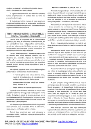 SIMULADOS + DE 2500 QUESTÕES CONCURSO PROFESSOR: http://bit.ly/2dqsG1e
MATERIAL COMPLETO: http://bit.ly/2dYbNPl
do diálogo, das diferenças e da flexibilidade, formadora de cidadãos
críticos e conscientes de seus direitos e deveres.
21 A gestão democrática escolar deve trabalhar a diversidade
humana, comprometendo-se em combater todas as formas de
preconceito e discriminação.
22 Atendendo aos legítimos interesses de nossa categoria, os
princípios aqui contidos poderão ser acrescentados, suprimidos ou
modificados; desde que previamente propostos, votados e aprovados em
congresso oficialmente convocado paratal.
O foco da escola de boa qualidade deve ser a possibilidade de
apropriação, pelos alunos, do conhecimento socialmente relevante, em
que o saber acadêmico, valores e tradições culturais sejam respeitados,
de modo que todos se sintam identificados, ao mesmo tempo que
instrumentalizados para compreender o mundo contemporâneo, co-
participando da construção da ordem democrática.
O alcance desses objetivos não é tarefa apenas da escola, mas
dos diferentes atores sociais diretamente conectados com ela:
educadores, pais, associações, empresas etc. Descentralizar as
decisões de forma que a escola tenha maior autonomia implica, por um
lado, permitir a interpretação e operacionalização local das políticas
centrais e, por outro, levar em conta a multiplicidade dos atores e
interesses presentes.
Para lograr isso, o projeto da escola que visa uma efetiva gestão
participativa busca coerência entre as diferentes instâncias:
• no interior da própria escola, entre os diferentes atores,
respeitando identidades e valores, de modo a desenvolver
o trabalho coletivo em torno de objetivoscomuns;
• entre a escola e a comunidade, incluindo pais, lideranças,
políticos, empresas etc.; e
• entre as demandas em nível local, regional e nacional.
O projeto de escola dá coerência às atividades em todos os níveis
e possibilita aos diferentes atores e grupos de trabalho agirem na mesma
direção. Ele implica um conjunto de consensos, a abertura para a
comunidade e a agregação de diferentes parceiros, fornecendo os meios
para que estes conheçam o sentido da ação comum a ser conduzida. Na
verdade, implica a gestãoparticipativa.
Para delinear tal projeto, é fundamental conhecer as expectativas
dessa comunidade, suas necessidades, formas de sobrevivência,
valores, costumes, manifestações culturais e artísticas.
É através desse conhecimento que a escola pode atender a
comunidade e auxiliá-la a ampliar seu instrumental de compreensão e
transformação do mundo.
INSTÂNCIAS COLEGIADAS NA UNIDADE ESCOLAR
A escola é uma organização que, como muitas outras, lida com
pessoas. Sua peculiaridade está em ser a primeira instituição que os
cidadãos, ainda crianças, conhecem. Mais ainda, uma instituição que
complementa as famílias por ter a missão de educar. A experiência na
escola pode desenvolver ou não, os sentimentos de confiança e de
satisfação em pertencer à sociedade maior, como cidadão.
A escola toma uma parte importante do tempo de nossa infância
e deveria representar uma experiência rica, cheia de significados,
daquelas que gostamos de passar aos nossos filhos e que eles gostarão
de passar para a geração seguinte. A boa escola não resulta apenas da
competência específica de suas diretoras, professoras e funcionários,
porque depende de como as famílias tratam da educação dos filhos; de
como elas ajudam seus filhos a gostar e valorizar os estudos, a perceber
que têm futuro e que este já começa a ser construído ali, na sua escola.
Se para a criança, a escola é um castigo ou é um mundo do qual
os pais não tomam muito conhecimento, a experiência escolar não será
proveitosa.
A equipe escolar depende dos pais de alunos para ter sucesso,
assim como os pais de alunos dependem da equipe escolar para que
seus filhos tenham uma experiência satisfatória de convívio com crianças
e adultos fora do circulo familiar e para que desenvolvam a curiosidade
e a capacidade de aprender. O sucesso da escola depende do clima
institucional, da competência didático-pedagógica da escola e da
resposta dos alunos. Mas a verdade é que todos esses três fatores estão
condicionados ao entrosamento entre escola e famílias.
A autonomia melhora muito as condições de integração dessas
duas metades da educação porque institui a gestão participativa, que
submete os processos decisórios às diferentes perspectivas dos
professores, dirigentes, funcionários e pais de alunos. Com isso, ela não
só aumenta a sintonia entre as varias partes, como melhora a qualidade
das decisões.
A gestão participativa abrange diferentes níveis e áreas da
administração escolar. O nível mais alto tem estatura equivalente à da
Diretoria da escola e é o do Colegiado Escolar (também chamado de
Conselho de Escola, Associação de Pais e Mestres, Círculo de Pais e
Professores, ou outras denominações). Este é o tema central deste
módulo. Outros dois colegiados são os Conselhos de Classe, que
acompanham as atividades pedagógicas da escola, e os Conselhos
Fiscal e Deliberativo da Unidade Executora, responsável pela
administração dos recursos financeiros da escola. Além deles, há as
Assembleias Gerais onde se definem as candidaturas aos postos eletivos
e se aprovam regimentos e estatutos ou as revisões desses documentos.
Nada impede que a escola crie outros órgãos coletivos para
funções consultivas e/ou deliberativas, temporárias ou permanentes (por
exemplo, uma comissão para melhorar e supervisionar a qualidade e
valor nutritivo da merenda escolar, ou um colegiado que supervisione
GESTÃO E INSTÂNCIAS COLEGIADAS NA UNIDADE ESCOLAR;
ESTRUTURA, FUNCIONAMENTO E ORGANIZAÇÃO.
 