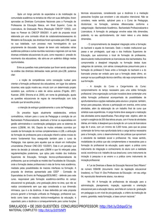 SIMULADOS + DE 2500 QUESTÕES CONCURSO PROFESSOR: http://bit.ly/2dqsG1e
MATERIAL COMPLETO: http://bit.ly/2dYbNPl
Após um longo período de expectativa e de mobilização da
comunidade acadêmica na tentativa de influir em suas definições, foram
aprovadas as Diretrizes Curriculares Nacionais para a Formação de
Professores da Educação Básica, em Nível Superior, Curso de
Licenciatura, de Graduação Plena (Resolução CNE/CP 1/2002), com
base no Parecer do CNE/CP 009/2001. A partir de proposta inicial
elaborada por uma comissão oficial de colaboradores/assessores do
Ministério da Educação, tais diretrizes foram aprovadas pelo CNE quase
na sua totalidade, num processo mais homologatório do que
propriamente de discussão. Apesar de terem sido realizadas várias
audiências públicas e outras reuniões nacionais e regionais com as mais
diversas entidades educacionais do país, como resposta à pressão do
movimento dos educadores, não abriu-se um autêntico diálogo nestas
oportunidades.
Entre as questões mais polemizadas que foram sendo apontadas
na análise das diretrizes delineadas neste período pós-LDB, podemos
citar:
- a noção de competências como concepção nuclear para
orientar a formação profissional dos educadores, em lugar dos saberes
docentes; esta opção mostra seu vínculo com um determinado projeto
societário que, conforme a visão de vários autores (Frigotto, 2001;
Kuenzer, 2000; Shiroma et al, 2000), em nome da globalização, ajusta
as questões educacionais às regras da mercantilização com toda
exclusão que tal escolha produz.
- a intenção de extinguir gradativamente o curso dePedagogia.
Os preceitos legais atualmente estabelecidos, embora
contraditórios, indicam para o curso de Pedagogia a condição de um
Bacharelado Profissionalizante, destinado a formar os especialistas em
gestão administrativa e coordenação pedagógica para os sistemas de
ensino (LDB/96, Art. 64). Depois de muitos embates ocorridos por
ocasião da formulação de normas complementares à LDB, a atribuição
da formação de professores para a educação infantil e séries iniciais do
ensino fundamental ficou assegurada também para o curso de
Pedagogia, mas apenas para aqueles que se situam em instituições
universitárias (Parecer CNE-CES 133/2001). Este é um percalço que
deriva da decisão já colocada pela LDB/96 e que foi reforçado pelas
regulamentações posteriores, que optou pelo modelo dos Institutos
Superiores de Educação, formação técnico-profissionalizante de
professores, que se contrapõe ao modelo das Faculdades de Educação,
onde a formação destes profissionais é vista de forma mais acadêmica,
mediada pelas possibilidades de maiores interfaces na formação. A
proposta de diretrizes apresentada pela CEEP - Comissão de
Especialistas de Ensino de Pedagogia/SESU/MEC - defende para este
curso, responsável pela formação acadêmico-científica do campo
educacional na graduação, uma graduação plena na área, que não se
realiza concretamente sem que seja considerada a sua dimensão
intrínseca, que é a da docência. A tese defendida por esta proposta
procura garantir a formação unificada do Pedagogo, profissional que,
tendo como base os estudos teórico-investigativos da educação, é
capacitado para a docência e consequentemente para outras funções
técnicas educacionais, considerando que a docência é a mediação
paraoutras funções que envolvem o ato educativo intencional. Não se
considera, neste sentido, aplicável para a o Curso de Pedagogia,
dicotomizar, na formação, carreiras diferenciadas conforme a
categorização - Bacharelado Acadêmico, Bacharelado Profissionalizante e
Licenciatura. A formação do pedagogo envolve estas três dimensões,
podendo, no seu aprofundamento, dar maior relevo a uma destas
dimensões.
- O comprometimento da desejável integração entre a formação
do bacharel e aquela do licenciado. Dado o modelo institucional que
passa a ser privilegiado, qual seja o dos Institutos Superiores de
Educação, que autonomiza o local de formação de professores,
desvinculando institucionalmente as licenciaturas dos bacharelados, fica
comprometida a desejável integração na formação destas duas
categorias de carreiras, com sérias consequências presumíveis para a
formação do professor.O fosso entre a formação do bacharel e a do
licenciado precisa ser evitado para que a formação deste último, ao
avançar na sua qualificação técnico-científica, não seja comprometida na
sua formação.
- A duração do Curso e Carga-horária do Curso:
comprometimento do tempo necessário para uma sólida formação
profissional. Uma organização curricular inovadora deve contemplar uma
sólida formação profissional acompanhada de possibilidades de
aprofundamentos e opções realizadas pelos alunos e propiciar, também,
tempo para pesquisas, leituras e participação em eventos, entre outras
atividades, além da elaboração de um trabalho final de curso que
sintetize suas experiências. A carga horária deve assegurar a realização
das atividades acima especificadas. Para atingir este objetivo, além de
cumprir a exigência de 200 dias letivos anuais, com 4 horas de atividades
diárias, em média, é desejável que a duração de um curso de licenciatura
seja de 4 anos, com um mínimo de 3.200 horas, para que se possa
contemplar de forma mais aprofundada tanto a carga teórica necessária
para a formação, como o desenvolvimento das práticas que aproximam
o estudante da realidade social e profissional. Há, nesse sentido,
modalidades de prática que são complementares e necessárias para a
formação do profissional da educação, quais sejam: a prática como
instrumento de integração e conhecimento do aluno com a realidade
social, econômica e do trabalho de sua área/curso; como instrumento de
iniciação à pesquisa e ao ensino e a prática como instrumento de
iniciaçãoprofissional.
A “Lei de Diretrizes e Bases da Educação Nacional Darci Ribeiro”
de número 9394/96 (documento maior da legislação educacional
brasileira), no Título VI -Dos Profissionais da Educação - em seu artigo
64, reproduzido literalmente abaixo, nos elenca:
“Art. 64. A formação de profissionais de educação para a
administração, planejamento, inspeção, supervisão e orientação
educacional para a educação básica, será feita em cursos de graduação
em pedagogia ou em nível de pós-graduação, a critério da instituição de
ensino, garantida, nesta formação, a base comum nacional.”
 