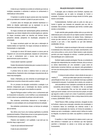 6
A ideia de que o hipertexto se constitui em ambiente que reúne as
condições necessárias e suficientes à estrutura do conhecimento é
relativizada por vários autores.
O hipertexto na opinião de alguns autores seria mais importante
para os que elaboram e realizam o projeto do que para os alunos.
O primeiro plano de interação pelo ambiente hipertextual é o
relativo às relações sujeito-objeto que se expressam no uso de
ferramentas individuais e cooperativas de editoração.
Os mapas conceituais são representações gráficas semelhantes
a diagramas, que indicam relações entre conceitos ligados por palavras.
Os mapas conceituais podem ser descritos sob diversas formas:
perspectiva abstrata, perspectiva de visualização, perspectiva de
conversação.
Os mapas conceituais podem ser úteis para a elaboração do
material didático em hipermídia. Os mapas conceituais se destinam a
hierarquização e a organização.
A educação do século XXI deverá preparar os alunos para se
integrarem em uma economia globalizada, baseada em conhecimento,
no qual o conhecimento será o recurso mais crítico para o
desenvolvimento social e econômico.
O aluno deverá “aprender a aprender”.
Existem três elementos fundamentais para o sucesso do ensino à
distância: projeto, tecnologia e suporte.
A primeira forma de ensino à distância foram os cursos por
correspondência. Atualmente vídeo e tecnologias computacionais são os
meios mais empregados.
Existe o Netmeeting que são ambientes de aprendizagem que
proporcionam encontros virtuais entre usuários o sistema.
Em um processo de educação construtivista a avaliação é um
elemento indispensável para a reorientação dos desvios ocorridos
durante o processo e para gerar novos desafios ao aprendiz.
Segundo Rodrigues avaliar é verificar como o conhecimento está
se incorporando no educando, e como modificar a sua compreensão de
mundo e elevar sua capacidade de participar onde está vivendo.
Nos ambientes construtivistas destacam-se a observação, a
testagem e a auto-avaliação como as principais técnicas de avaliação.
Nos ambientes construtivistas virtuais, as técnicas de avaliação
são as mesmas.
Nos últimos anos houve uma mudança significativa na pirâmide
populacional brasileira. O Brasil deixou de ser um país apenas de jovens.
O envelhecimento da população brasileira é um fato.
Pretendo viver bastante e com qualidade; o que será que vou
encontrar daqui a alguns anos?
A sala de aula tradicional behavionista?
A sala de aula construtivista.?
RELAÇÃO EDUCAÇÃO E SOCIEDADE
A educação, para os clássicos como Durkheim, expressa uma
doutrina pedagógica, que se apóia na concepção do homem e
sociedade. O processo educacional emerge através da família, igreja,
escola e comunidade.
Fundamentalmente, Durkheim parte do ponto de vista que o
homem é egoísta, que necessita ser preparado para sua vida na
sociedade. Este processo é mediatizado pela família e também pelas
escolas e universidades:
A ação exercida pelas gerações adultas sobre as que ainda não
estãomaduras para a vida social, tem por objetivo suscitar e desenvolver
na criança determinados números de estados físicos, intelectuais e
morais que dele reclamam, por um lado, a sociedade política em seu
conjunto, e por outro, o meio especifico ao qual está destinado.
(DURKHEIM,1973:44)
Para Durkheim, o objeto da sociologia é o fato social, e a educação
é considerada como o fato social, isto é, se impõe, coercitivamente, como
uma norma jurídica ou como uma lei. Desta maneira a ação educativa
permitirá uma maior integração do indivíduo e também permitirá uma
forte identificação com o sistema social.
Durkheim rejeita a posição psicologista. Para ele, os conteúdos da
educação são independentes das vontades individuais, são as normas e
os valores desenvolvidos por uma sociedade o grupo social em
determinados momentos históricos, que adquirem certa generalidade e
com isso uma natureza própria, tornando-se assim “coisas exteriores aos
indivíduos”:
A criança só pode conhecer o dever através de seus pais e
mestres. É preciso que estes sejam para ela a encarnação e a
personificação do dever. Isto é, que a autoridade moral sejaa qualidade
fundamental do educador. A autoridade não é violenta, ela consiste em
certa ascendência moral. Liberdade e autoridade não são termos
excludentes, eles se implicam. A liberdade é filha da autoridade
bem compreendida. Pois, ser livre não consiste em fazer
aquilo que se tem vontade, e sim em se ser dono de si próprio, em saber
agir segundo a razão e cumprir com o dever. E justamente a autoridade
de mestre deve ser empregada em dotar a criança desse domínio sobre
si mesma (DURKHEIM, 1973:47).
Talcott Parsons (1964), sociólogo americano, divulgador da obra
de Durkheim, observa que a educação, entendida como socialização, é
o mecanismo básico de constituição dos sistemas sociais e de
manutenção e perpetuação dos mesmos, em formas de sociedades, e
destaca que sem a socialização, o sistema social é ineficaz de manter-
se integrado, de preservar sua ordem, seu equilíbrio e conservar seus
limites.
O equilíbrio é o fator fundamental do sistema social e para que
este sobreviva é necessário que os indivíduos que nele ingressam
assimilem e internalizem os valores e as normas que regem seu
funcionamento.
 