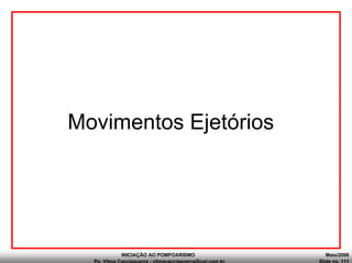INICIAÇÃO AO POMPOARISMO Maio/2008
Pp. Vilma Cacciaguerra - vilmacacciaguerra@uol.com.br Slide no. 111
Movimentos Ejetórios
 